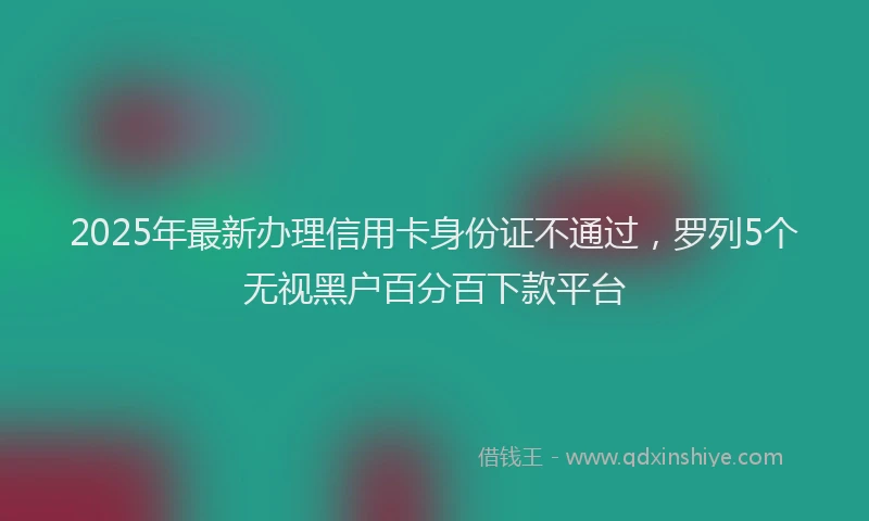 2025年最新办理信用卡身份证不通过，罗列5个无视黑户百分百下款平台