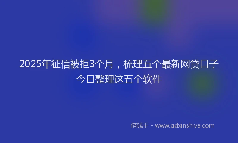 2025年征信被拒3个月，梳理五个最新网贷口子今日整理这五个软件