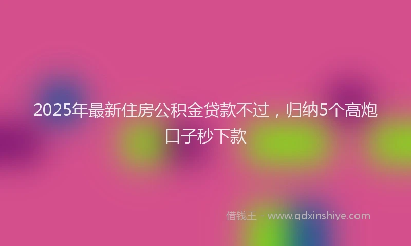 2025年最新住房公积金贷款不过，归纳5个高炮口子秒下款