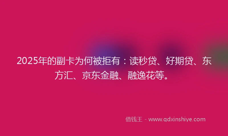2025年的副卡为何被拒有：读秒贷、好期贷、东方汇、京东金融、融逸花等。