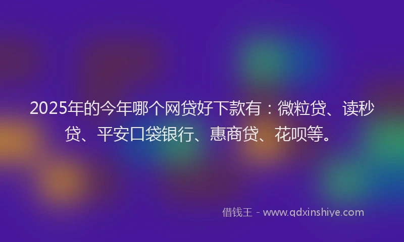 2025年的今年哪个网贷好下款有：微粒贷、读秒贷、平安口袋银行、惠商贷、花呗等。