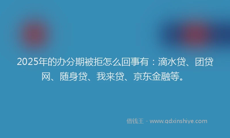 2025年的办分期被拒怎么回事有：滴水贷、团贷网、随身贷、我来贷、京东金融等。