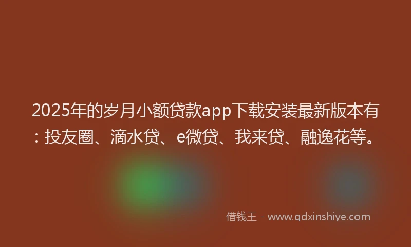 2025年的岁月小额贷款app下载安装最新版本有：投友圈、滴水贷、e微贷、我来贷、融逸花等。