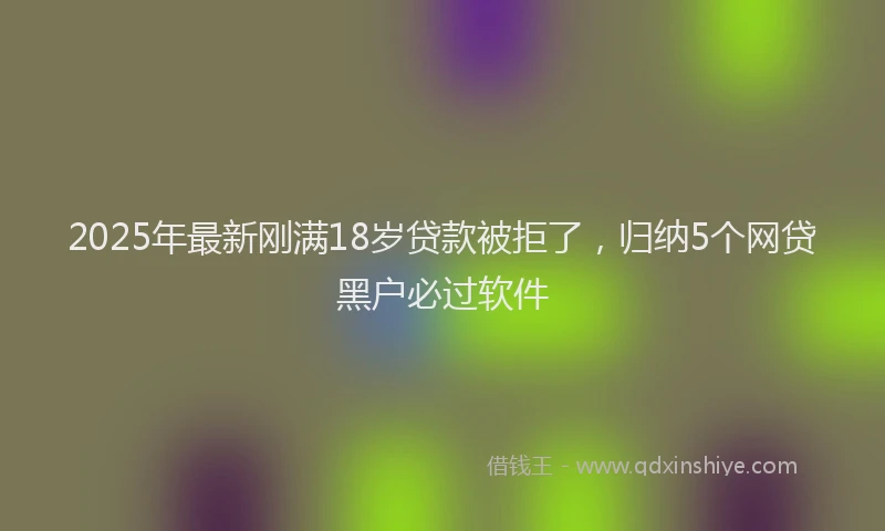2025年最新刚满18岁贷款被拒了，归纳5个网贷黑户必过软件