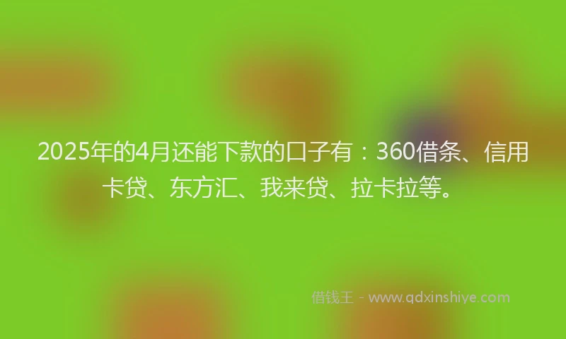 2025年的4月还能下款的口子有：360借条、信用卡贷、东方汇、我来贷、拉卡拉等。