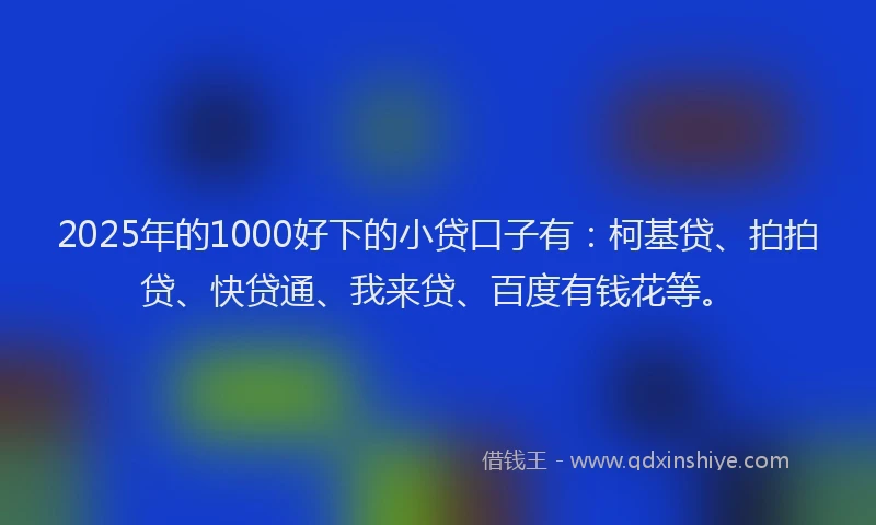 2025年的1000好下的小贷口子有：柯基贷、拍拍贷、快贷通、我来贷、百度有钱花等。