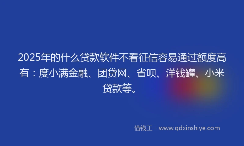2025年的什么贷款软件不看征信容易通过额度高有：度小满金融、团贷网、省呗、洋钱罐、小米贷款等。