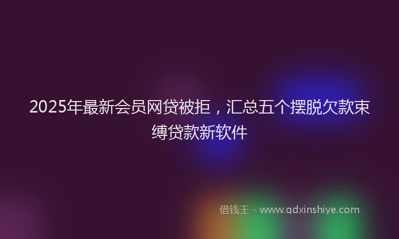 2025年最新会员网贷被拒，汇总五个摆脱欠款束缚贷款新软件