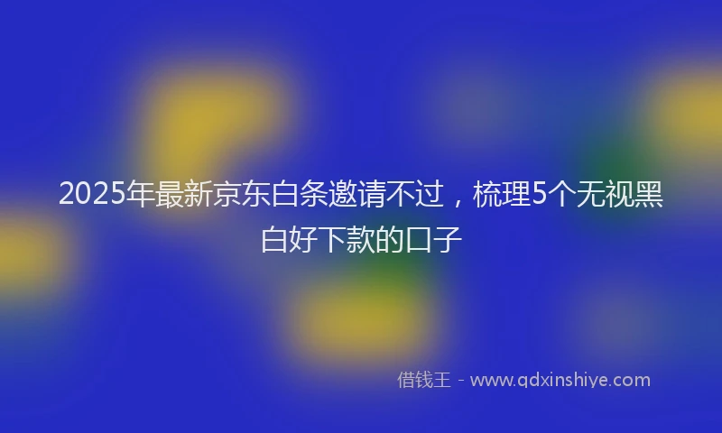 2025年最新京东白条邀请不过，梳理5个无视黑白好下款的口子