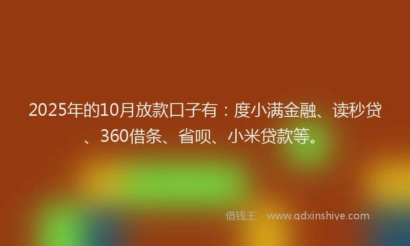 2025年的10月放款口子有：度小满金融、读秒贷、360借条、省呗、小米贷款等。