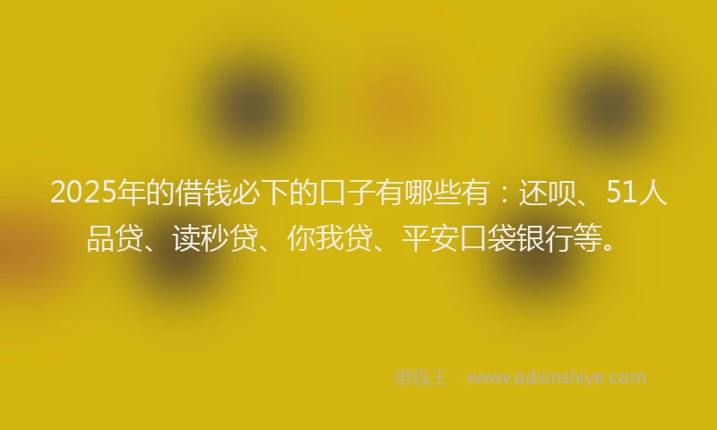 2025年的借钱必下的口子有哪些有：还呗、51人品贷、读秒贷、你我贷、平安口袋银行等。