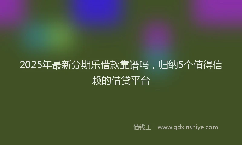2025年最新分期乐借款靠谱吗，归纳5个值得信赖的借贷平台
