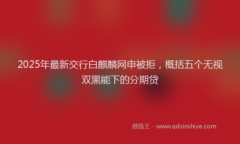 2025年最新交行白麒麟网申被拒，概括五个无视双黑能下的分期贷