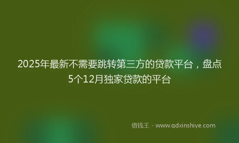 2025年最新不需要跳转第三方的贷款平台，盘点5个12月独家贷款的平台