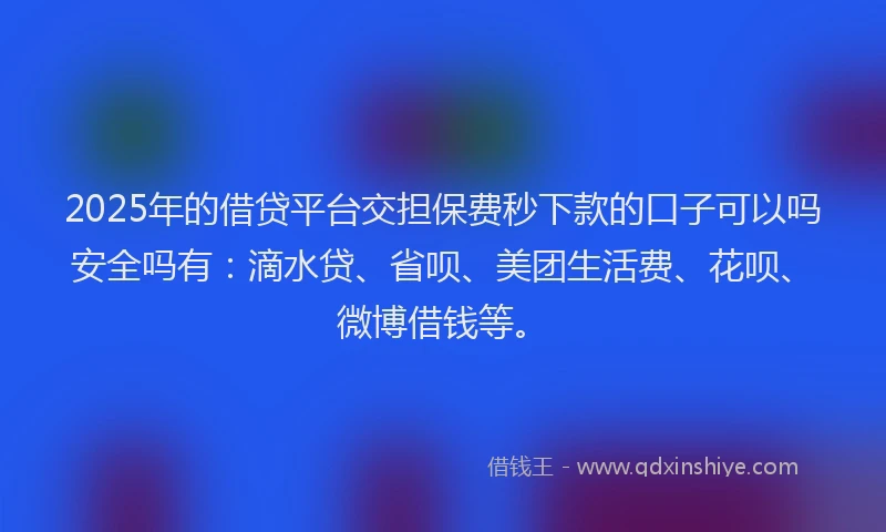 2025年的借贷平台交担保费秒下款的口子可以吗安全吗有：滴水贷、省呗、美团生活费、花呗、微博借钱等。