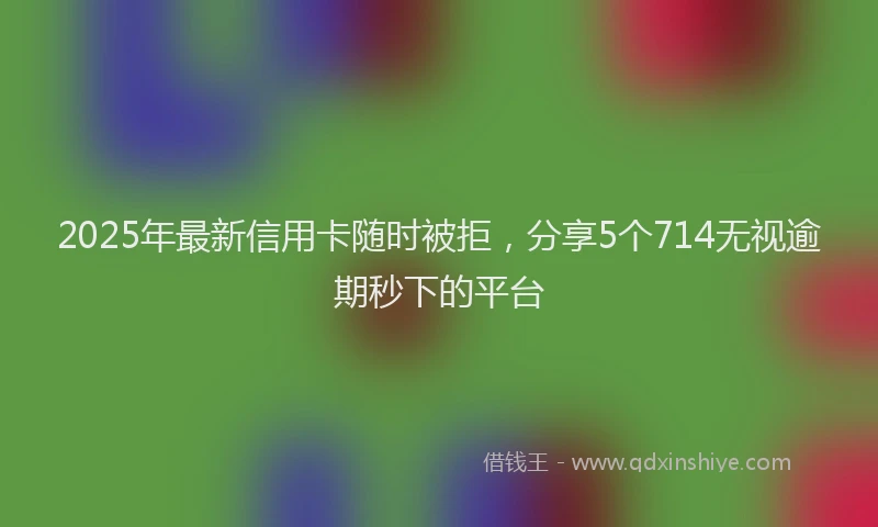 2025年最新信用卡随时被拒，分享5个714无视逾期秒下的平台