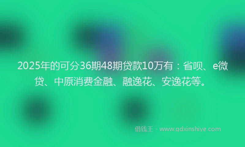 2025年的可分36期48期贷款10万有：省呗、e微贷、中原消费金融、融逸花、安逸花等。