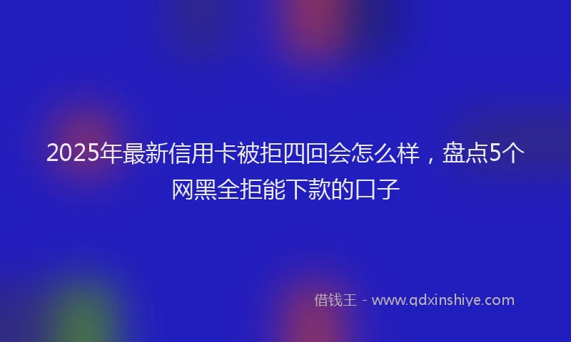 2025年最新信用卡被拒四回会怎么样，盘点5个网黑全拒能下款的口子