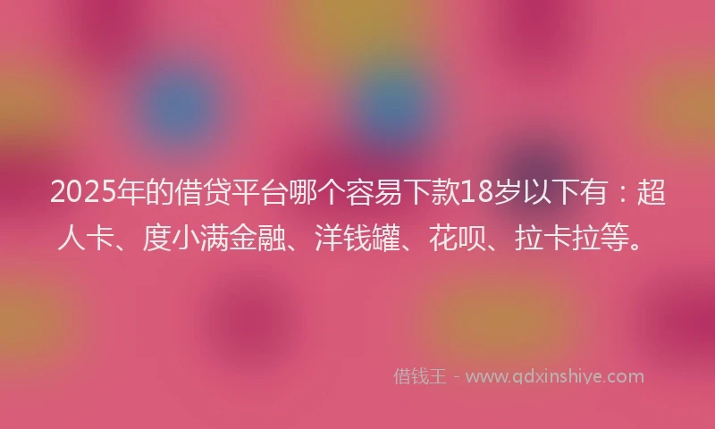 2025年的借贷平台哪个容易下款18岁以下有：超人卡、度小满金融、洋钱罐、花呗、拉卡拉等。