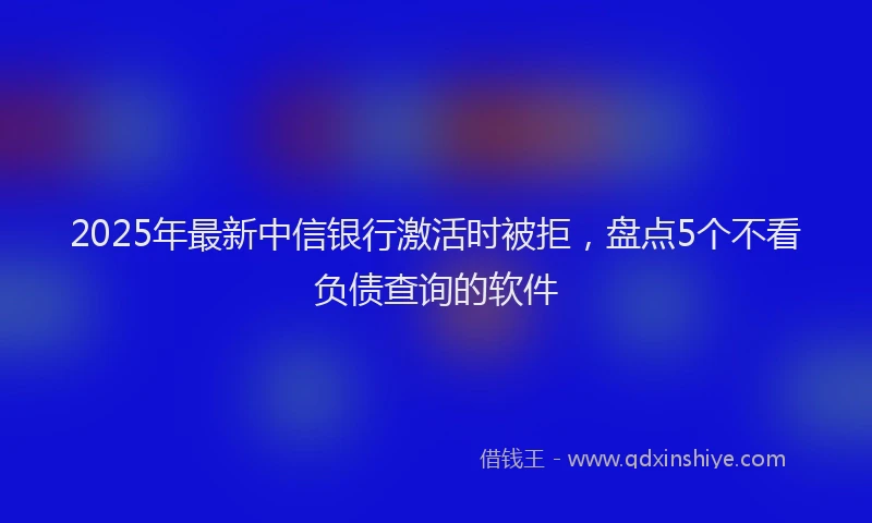 2025年最新中信银行激活时被拒，盘点5个不看负债查询的软件