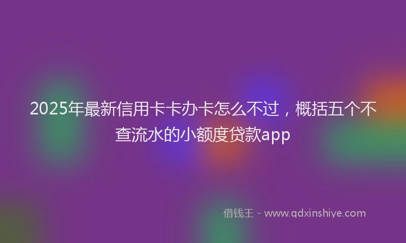 2025年最新信用卡卡办卡怎么不过，概括五个不查流水的小额度贷款app