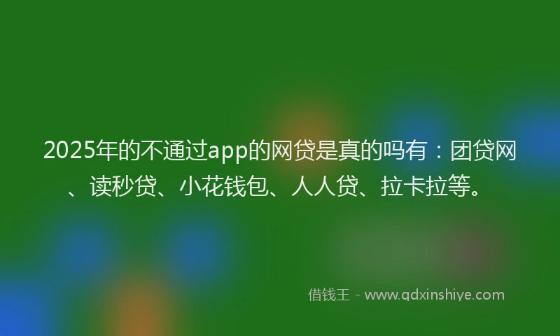 2025年的不通过app的网贷是真的吗有：团贷网、读秒贷、小花钱包、人人贷、拉卡拉等。