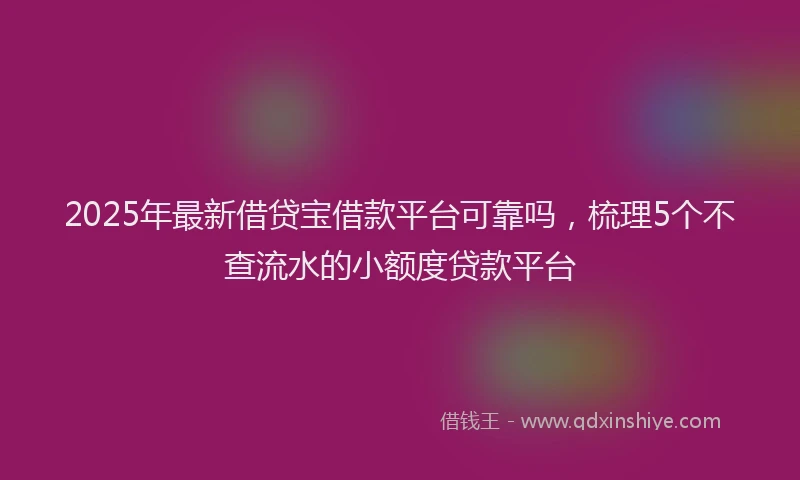 2025年最新借贷宝借款平台可靠吗，梳理5个不查流水的小额度贷款平台