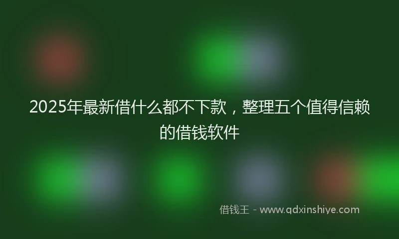 2025年最新借什么都不下款，整理五个值得信赖的借钱软件