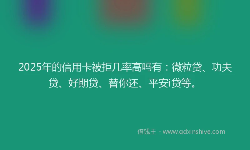 2025年的信用卡被拒几率高吗有：微粒贷、功夫贷、好期贷、替你还、平安i贷等。