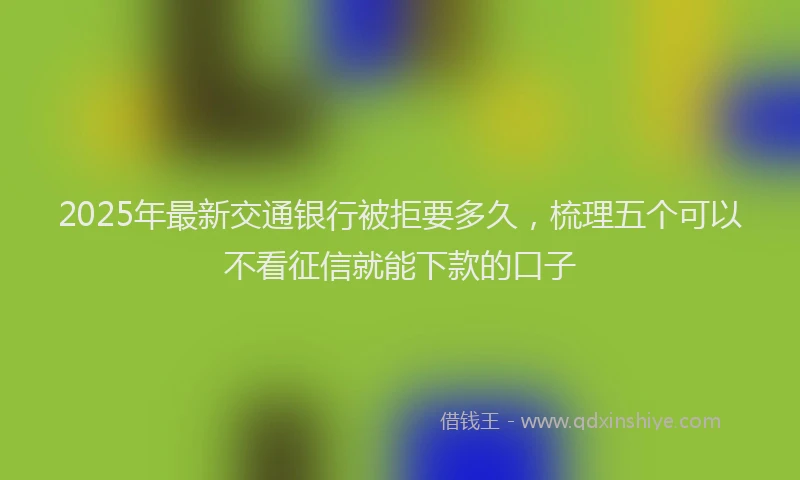 2025年最新交通银行被拒要多久，梳理五个可以不看征信就能下款的口子