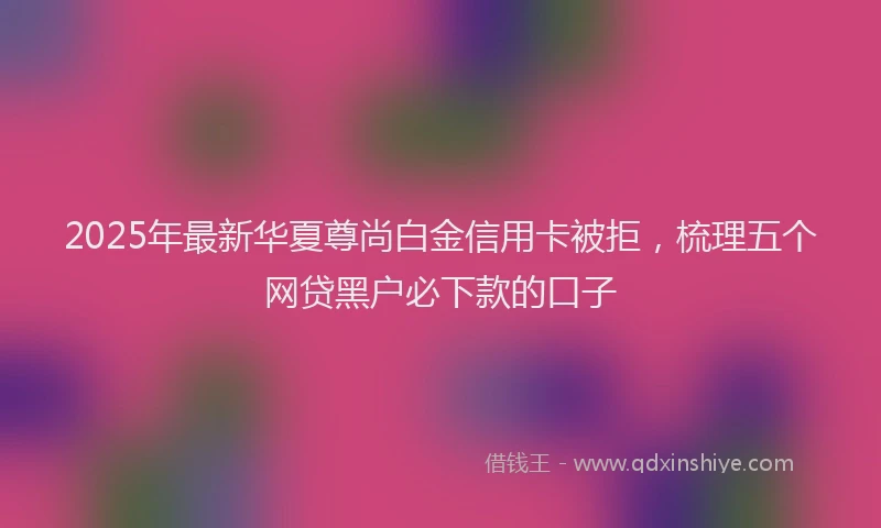 2025年最新华夏尊尚白金信用卡被拒，梳理五个网贷黑户必下款的口子
