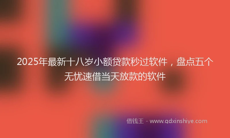 2025年最新十八岁小额贷款秒过软件，盘点五个无忧速借当天放款的软件