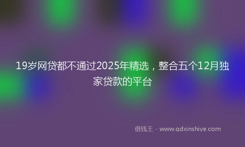 19岁网贷都不通过2025年精选，整合五个12月独家贷款的平台