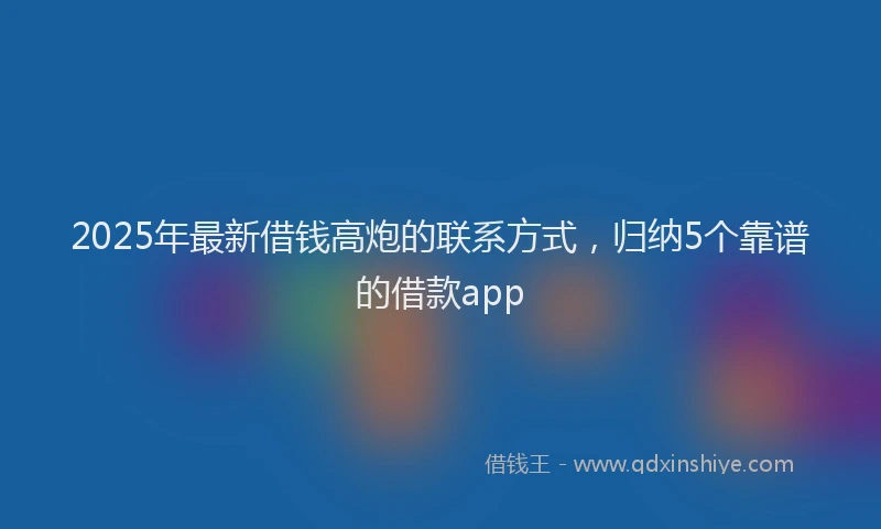 2025年最新借钱高炮的联系方式，归纳5个靠谱的借款app