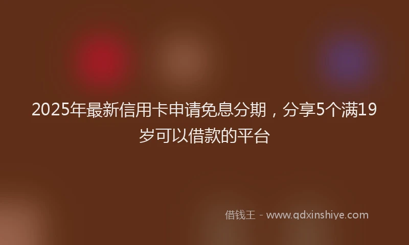 2025年最新信用卡申请免息分期，分享5个满19岁可以借款的平台