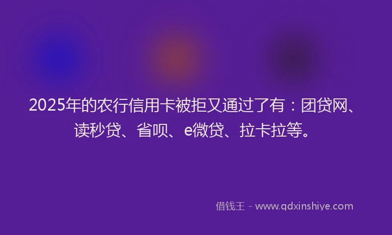 2025年的农行信用卡被拒又通过了有：团贷网、读秒贷、省呗、e微贷、拉卡拉等。