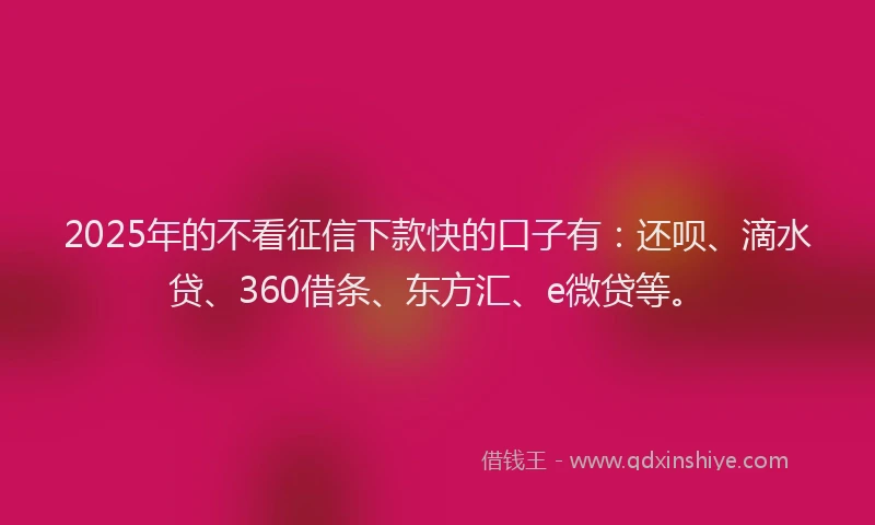 2025年的不看征信下款快的口子有：还呗、滴水贷、360借条、东方汇、e微贷等。