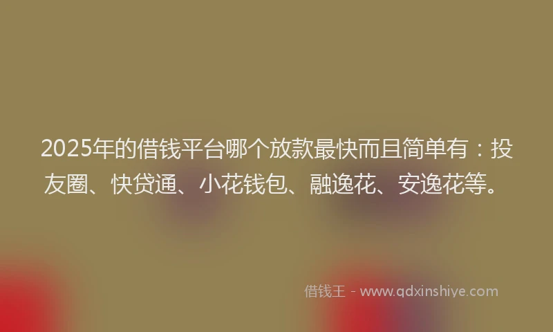2025年的借钱平台哪个放款最快而且简单有：投友圈、快贷通、小花钱包、融逸花、安逸花等。