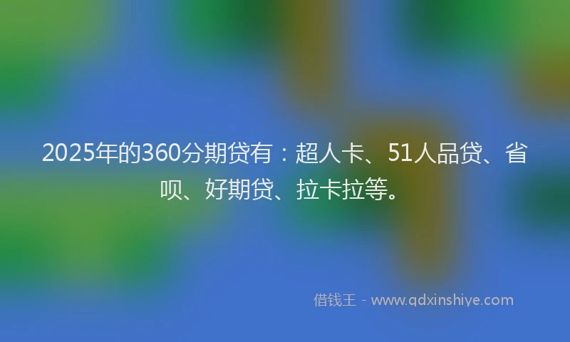 2025年的360分期贷有：超人卡、51人品贷、省呗、好期贷、拉卡拉等。