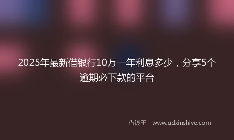 2025年最新借银行10万一年利息多少，分享5个逾期必下款的平台