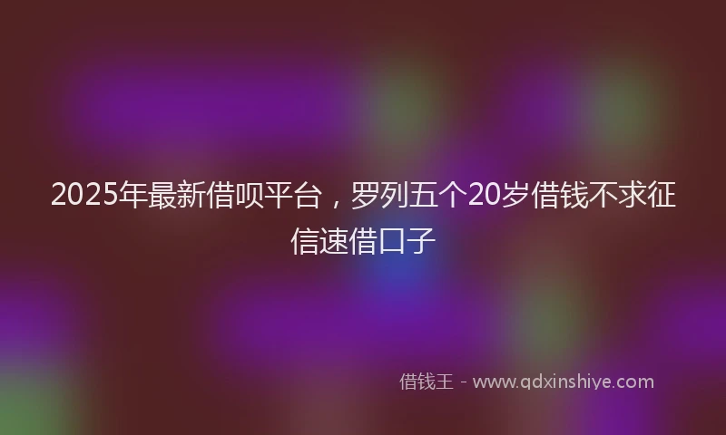 2025年最新借呗平台，罗列五个20岁借钱不求征信速借口子