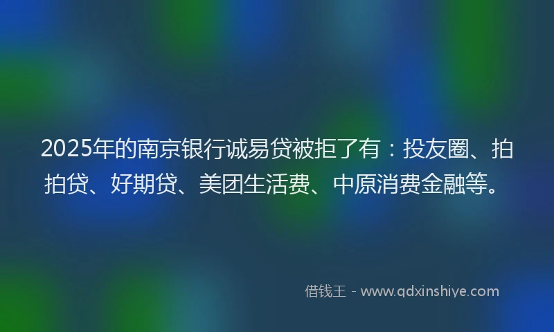 2025年的南京银行诚易贷被拒了有：投友圈、拍拍贷、好期贷、美团生活费、中原消费金融等。