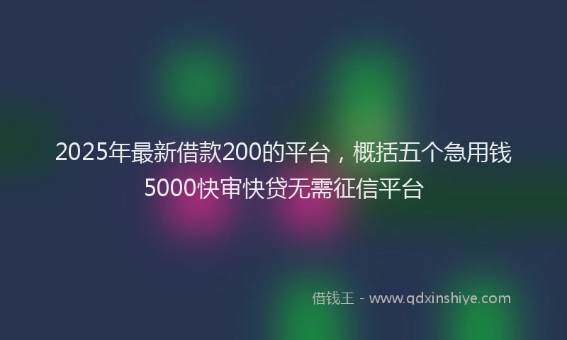 2025年最新借款200的平台，概括五个急用钱5000快审快贷无需征信平台