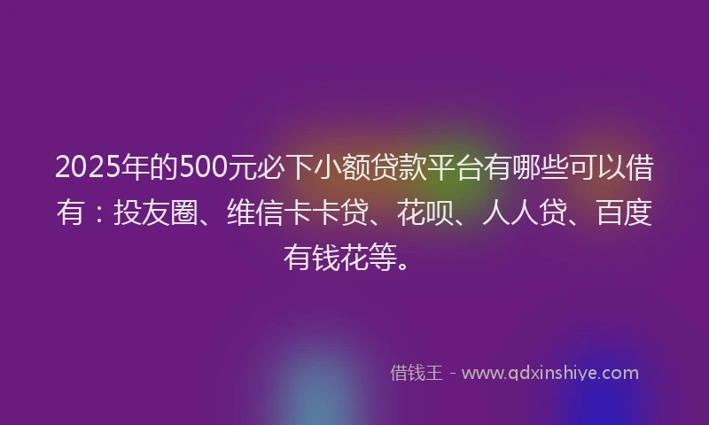 2025年的500元必下小额贷款平台有哪些可以借有：投友圈、维信卡卡贷、花呗、人人贷、百度有钱花等。