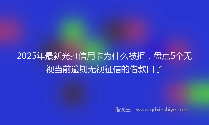 2025年最新光打信用卡为什么被拒，盘点5个无视当前逾期无视征信的借款口子