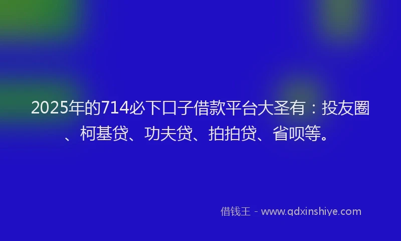 2025年的714必下口子借款平台大圣有：投友圈、柯基贷、功夫贷、拍拍贷、省呗等。