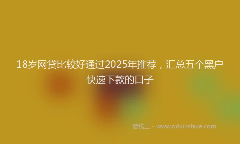 18岁网贷比较好通过2025年推荐，汇总五个黑户快速下款的口子