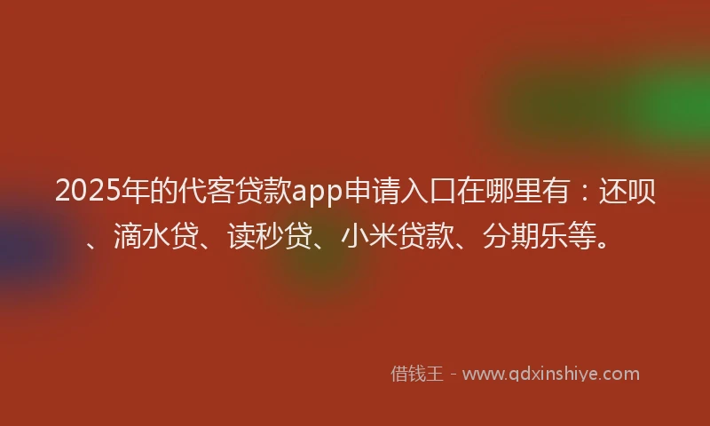 2025年的代客贷款app申请入口在哪里有：还呗、滴水贷、读秒贷、小米贷款、分期乐等。