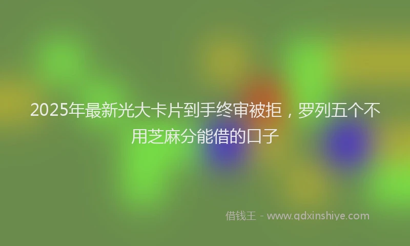 2025年最新光大卡片到手终审被拒，罗列五个不用芝麻分能借的口子