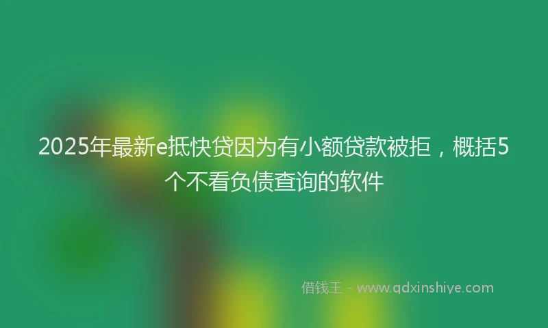 2025年最新e抵快贷因为有小额贷款被拒，概括5个不看负债查询的软件